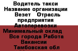 Водитель такси › Название организации ­ Везет › Отрасль предприятия ­ Автоперевозки › Минимальный оклад ­ 1 - Все города Работа » Вакансии   . Тамбовская обл.,Моршанск г.